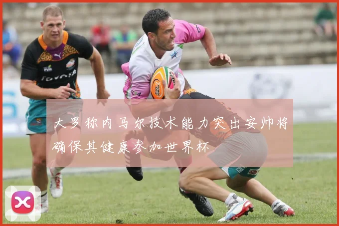 大罗称内马尔技术能力突出安帅将确保其健康参加世界杯
