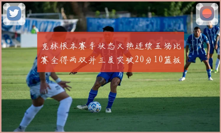 克林根本赛季状态火热连续五场比赛全得两双并三度突破20分10篮板大关