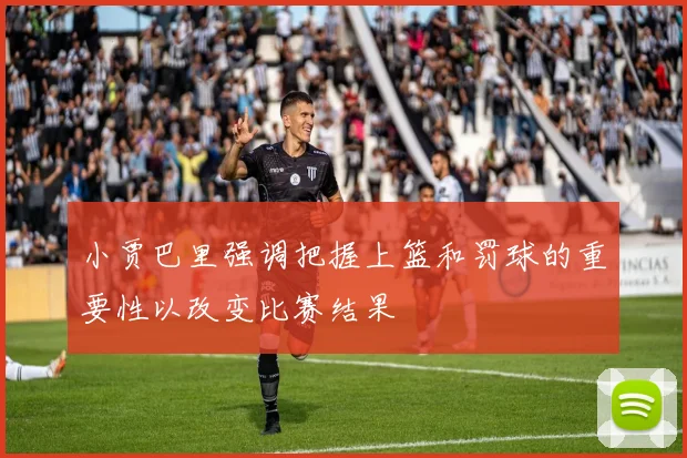 小贾巴里强调把握上篮和罚球的重要性以改变比赛结果