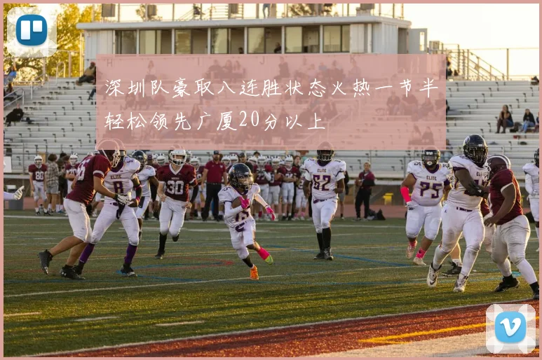 深圳队豪取八连胜状态火热一节半轻松领先广厦20分以上