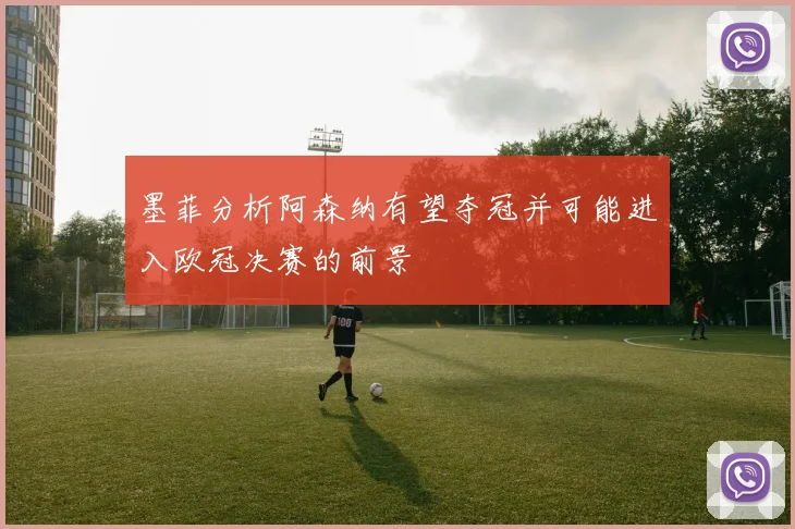墨菲分析阿森纳有望夺冠并可能进入欧冠决赛的前景