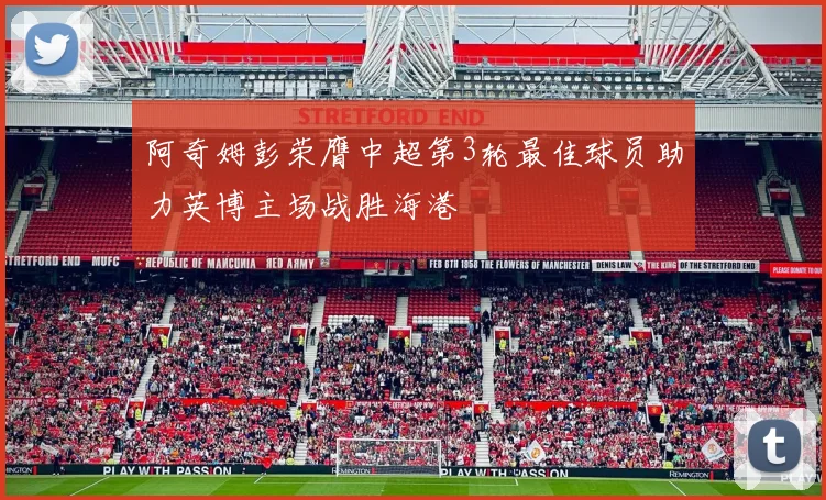 阿奇姆彭荣膺中超第3轮最佳球员助力英博主场战胜海港
