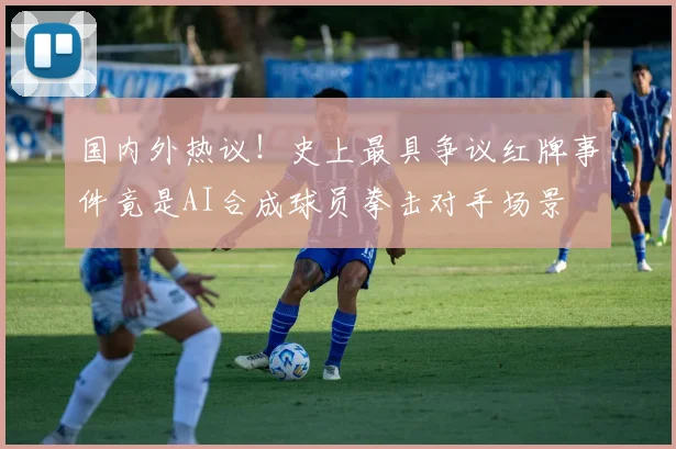 国内外热议！史上最具争议红牌事件竟是AI合成球员拳击对手场景