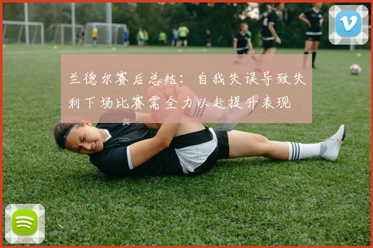 兰德尔赛后总结：自我失误导致失利下场比赛需全力以赴提升表现