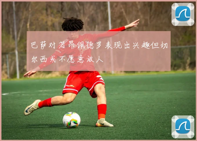 巴萨对若昂佩德罗表现出兴趣但切尔西或不愿意放人