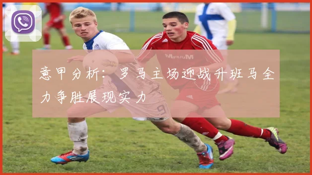 意甲分析：罗马主场迎战升班马全力争胜展现实力