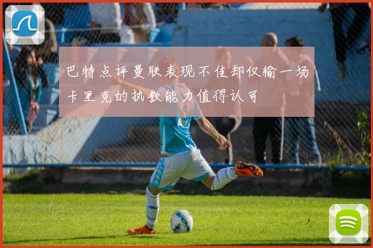 巴特点评曼联表现不佳却仅输一场卡里克的执教能力值得认可
