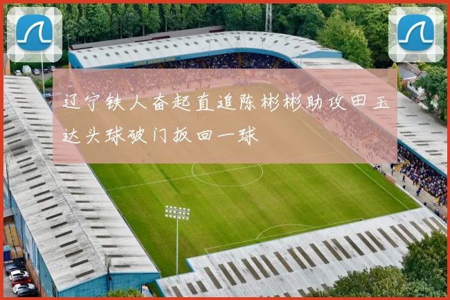 辽宁铁人奋起直追陈彬彬助攻田玉达头球破门扳回一球