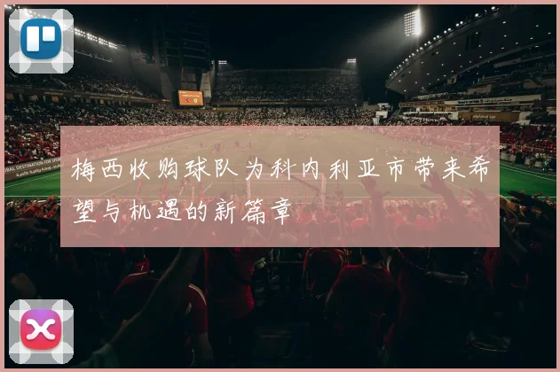 梅西收购球队为科内利亚市带来希望与机遇的新篇章