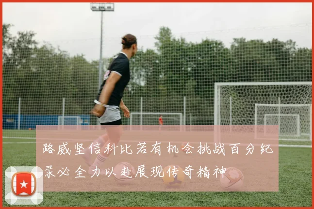 路威坚信科比若有机会挑战百分纪录必全力以赴展现传奇精神