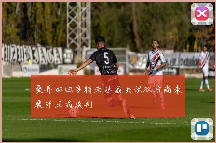 桑乔回归多特未达成共识双方尚未展开正式谈判
