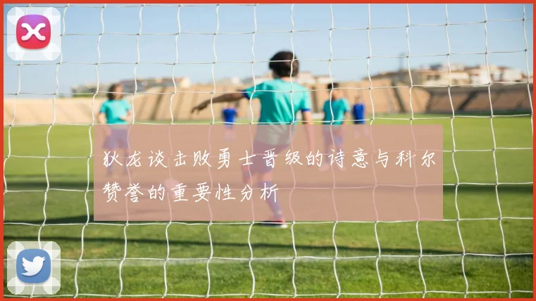 狄龙谈击败勇士晋级的诗意与科尔赞誉的重要性分析