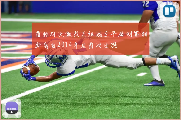 首轮对决激烈五组战至平局创赛制新高自2014年后首次出现